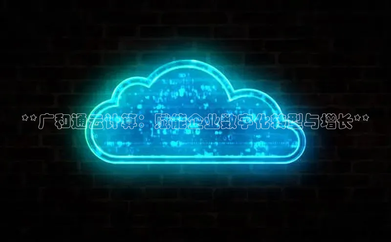 意昂4登录慧博云通**广和通云计算：赋能企业数字化转型与增长**