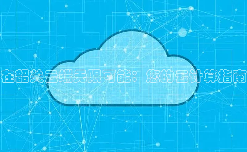 意昂体育4路畅科技在韶关云端无限可能：您的云计算指南