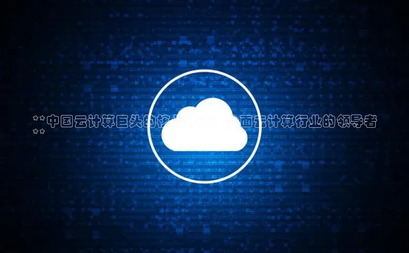 意昂4网易**中国云计算巨头的核心技术：全面云计算行业的领导者
**