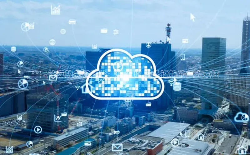 意昂4百度网盘企业版**云计算的关键特性：现代 IT 基础设施的三大支柱
**