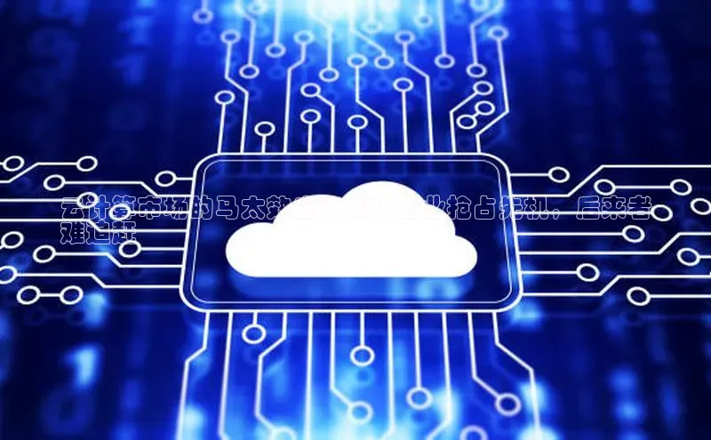 意昂体育4百度手机助手云计算市场的马太效应：龙头企业抢占先机，后来者
难追赶