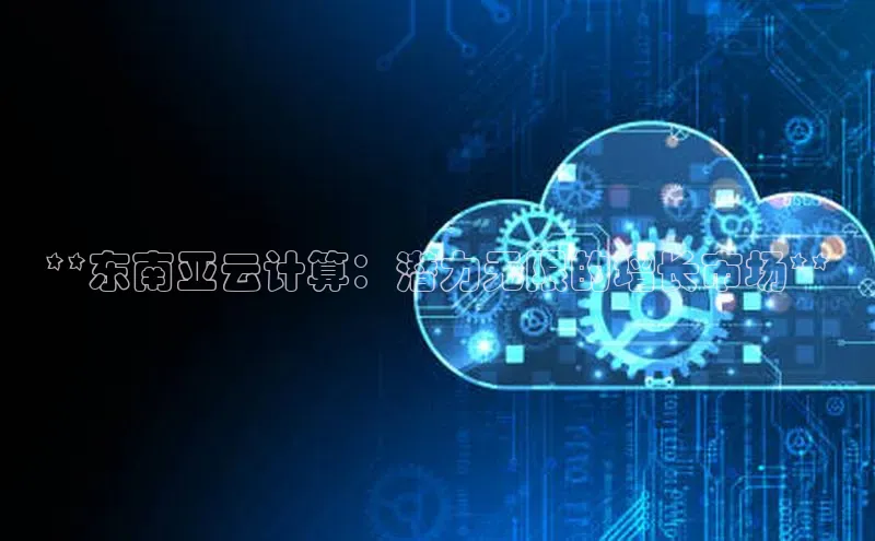 意昂4登录慧博云通**东南亚云计算：潜力无限的增长市场**