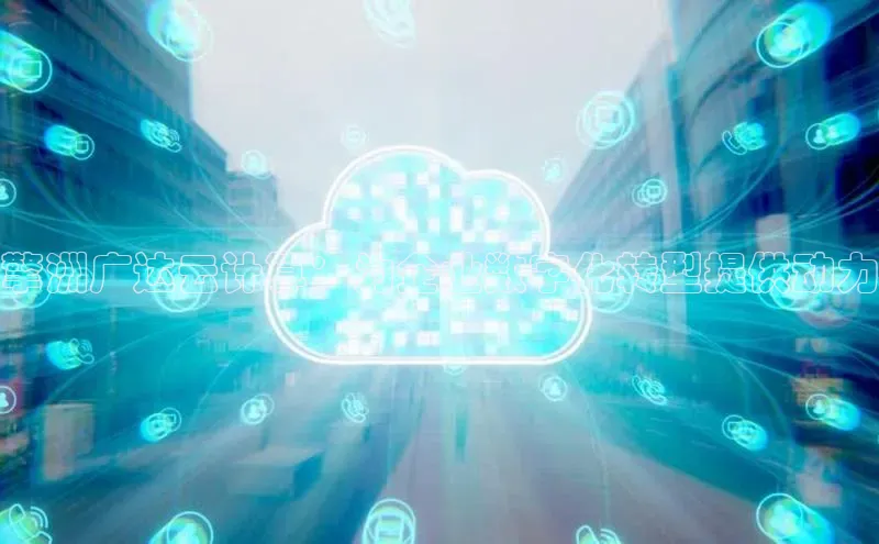 意昂体育4招商华扬联众擎洲广达云计算：为企业数字化转型提供动力