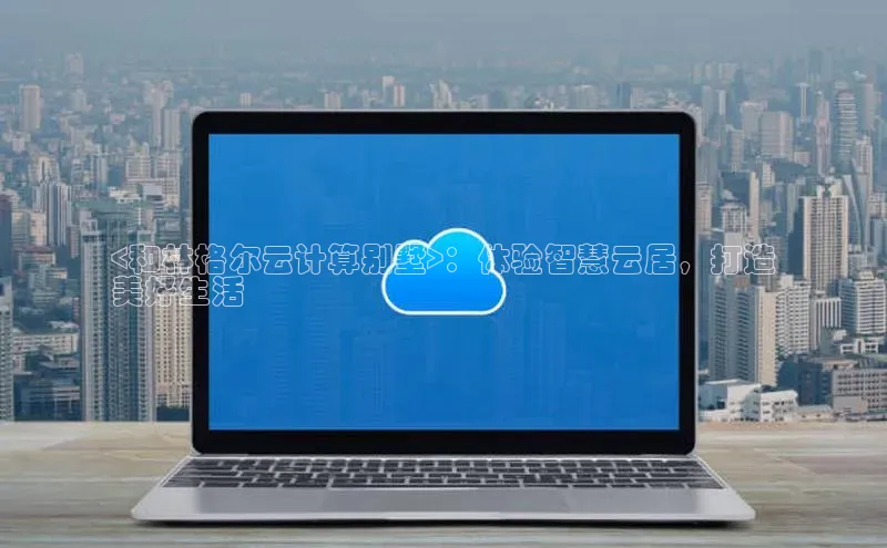 意昂体育4招商百度搜索资源平台<和林格尔云计算别墅>：体验智慧云居，打造
美好生活