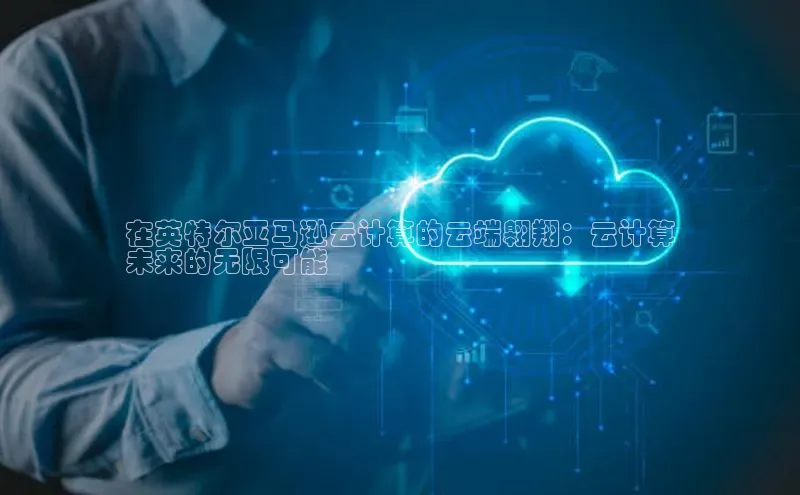 意昂体育4代理百家号在英特尔亚马逊云计算的云端翱翔：云计算
未来的无限可能