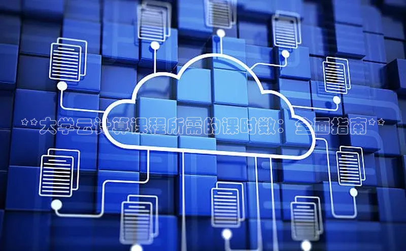 意昂体育4代理光魔科技**大学云计算课程所需的课时数：全面指南**