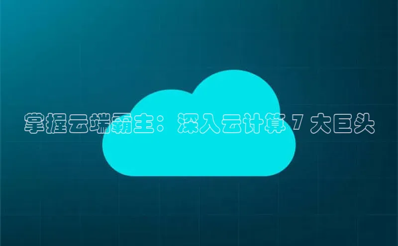 意昂体育4登录江铃新能源掌握云端霸主：深入云计算 7 大巨头