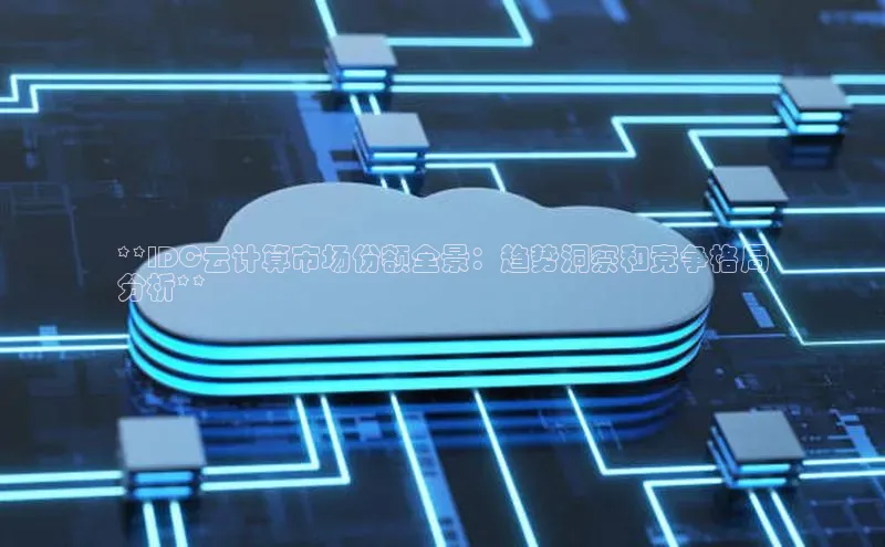 意昂体育4官网百度学术**IDC云计算市场份额全景：趋势洞察和竞争格局
分析**