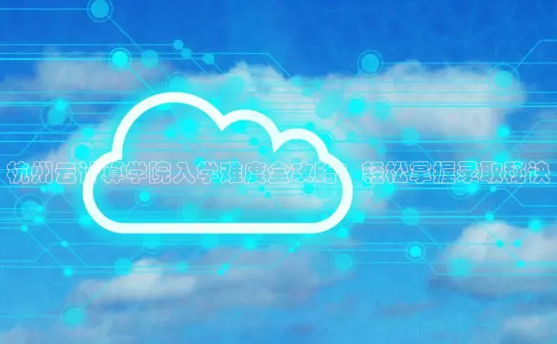 EON4文心一言杭州云计算学院入学难度全攻略：轻松掌握录取秘诀