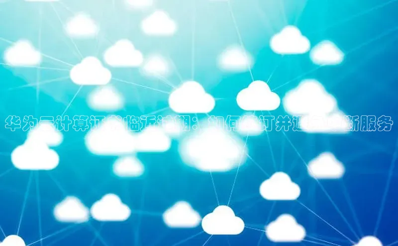 EON体育4登录金山办公华为云计算证书临近过期：如何续订并避免中断服务