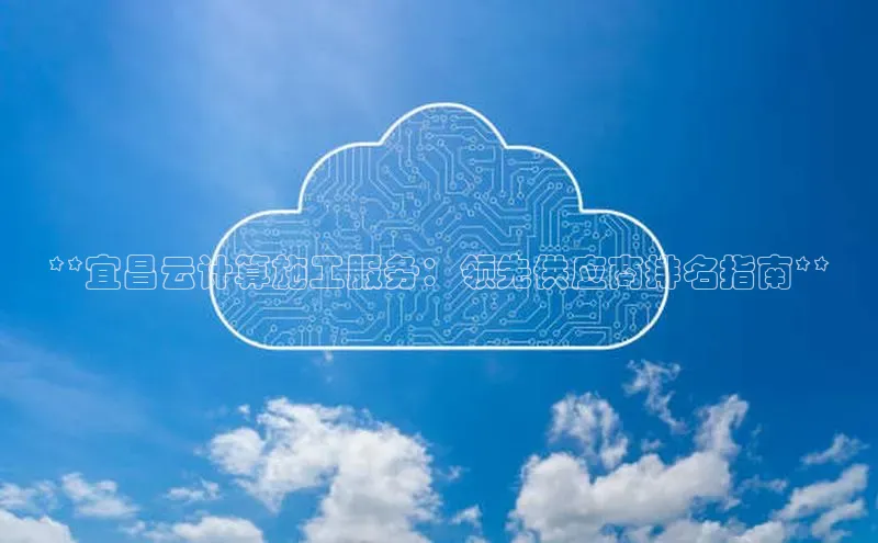 EON4官网百度集团**宜昌云计算施工服务：领先供应商排名指南**