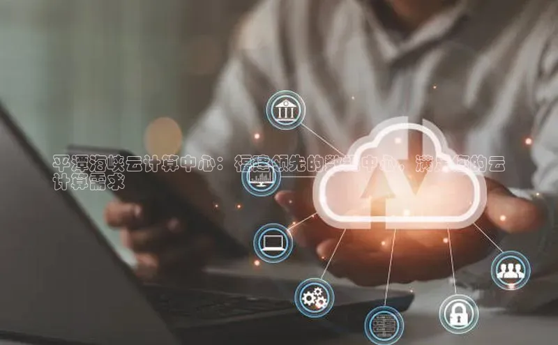 EON4招商诸葛科技平潭海峡云计算中心：福建领先的数据中心，满足您的云
计算需求