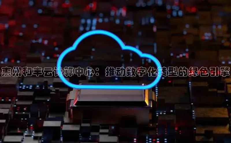 意昂4官网一径科技惠州和丰云计算中心：推动数字化转型的绿色引擎