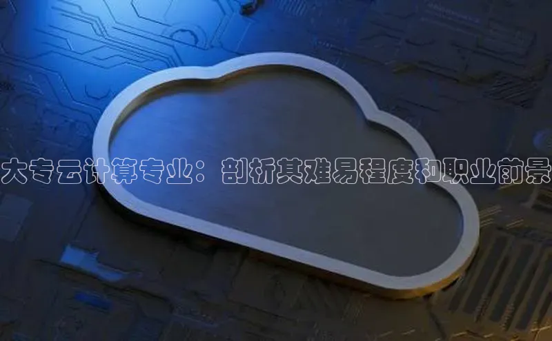 意昂体育4百度手机助手大专云计算专业：剖析其难易程度和职业前景