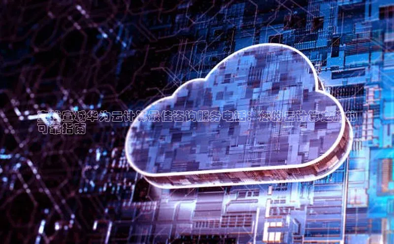 意昂4代理普信公司查找宣城华为云计算最佳咨询服务电话：您的云计算之旅的
可靠指南