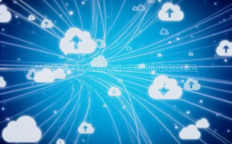 意昂458同城**常州领先的云计算专家 - 中兴云计算招聘现已
开放**