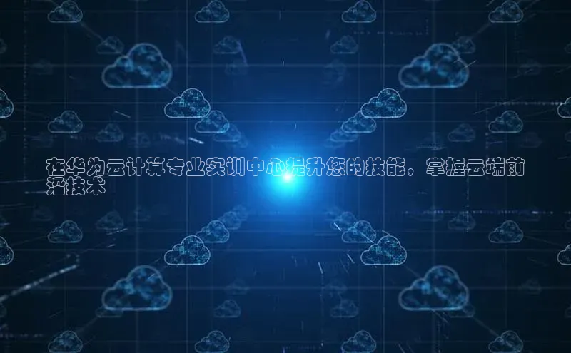 意昂4官网百度Apollo在华为云计算专业实训中心提升您的技能，掌握云端前
沿技术