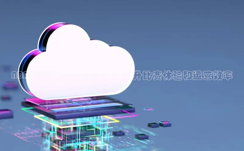 EON4官网百度集团NBA 如何利用云计算技术提升比赛体验和运营效率