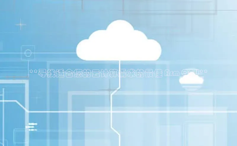 意昂4招商汉得信息**寻找适合您的云计算需求的最佳 Arm CPU**