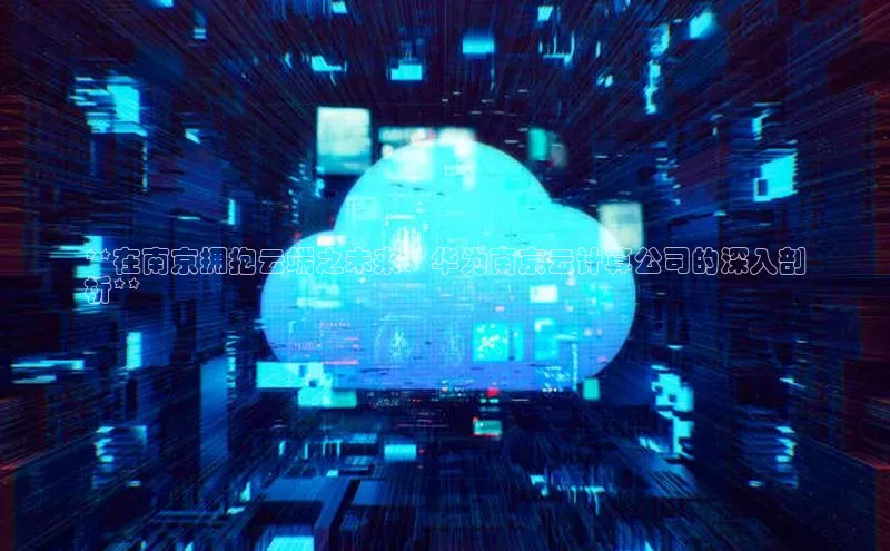 EON体育4百度人工翻译**在南京拥抱云端之未来：华为南京云计算公司的深入剖
析**