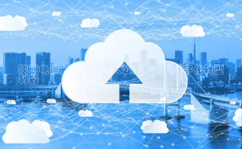 意昂4代理百度百聘陕西电信云计算：深入公示，企业数字化转型
利器