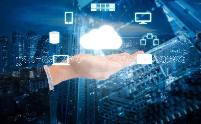 意昂体育4百度手机助手**华为云计算产业链的全面分析：把握新兴技术的增长潜力
**