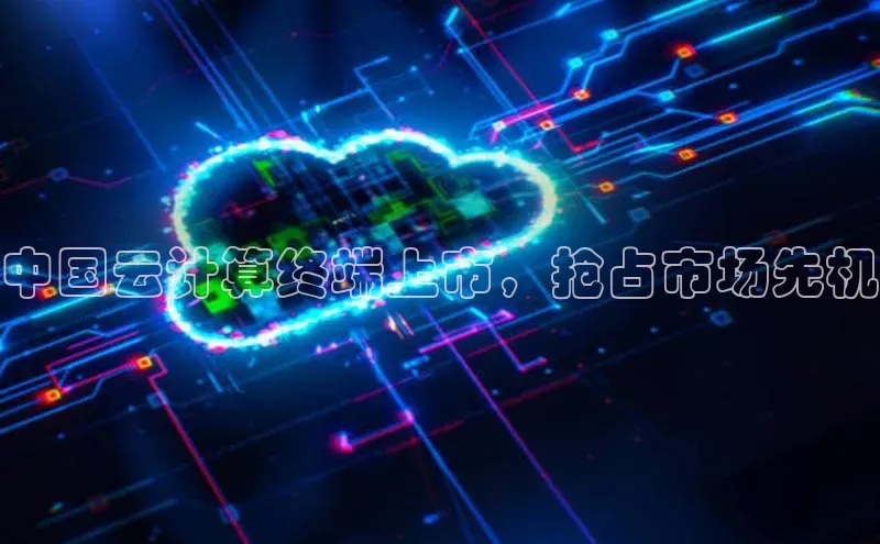 意昂4登录如流中国云计算终端上市，抢占市场先机