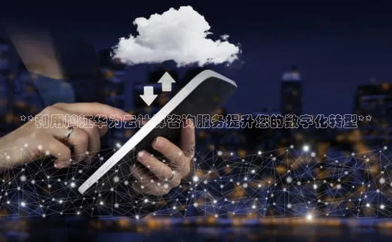 意昂体育4代理赛富乐斯**利用鸠江华为云计算咨询服务提升您的数字化转型**