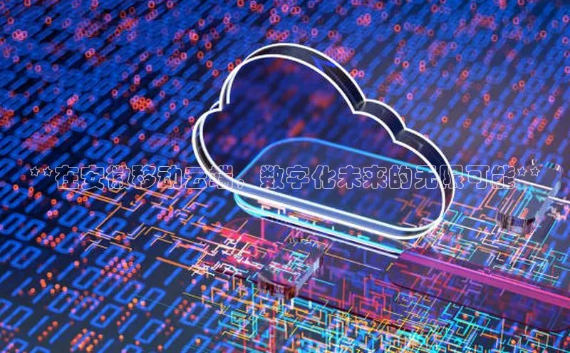 EON体育4登录百度智能门户**在安徽移动云端，数字化未来的无限可能**