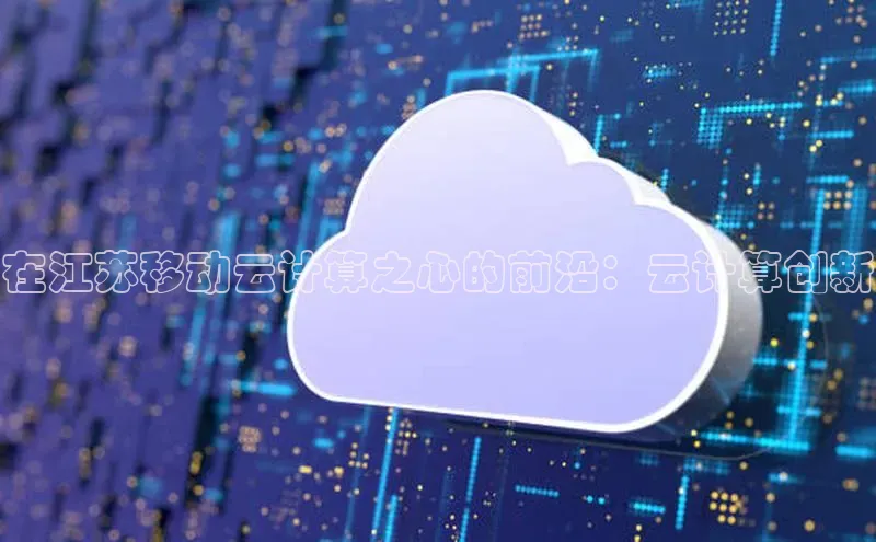 意昂4网易在江苏移动云计算之心的前沿：云计算创新