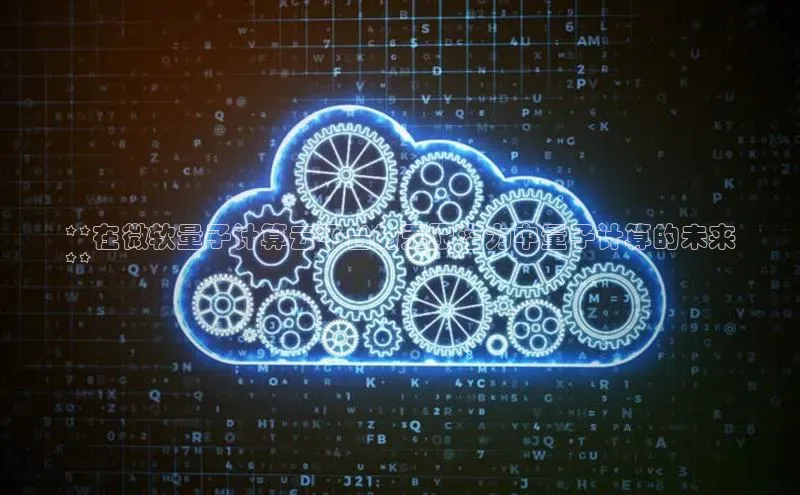 意昂体育4小米**在微软量子计算云平台的无限潜力中量子计算的未来
**