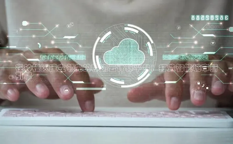 意昂体育4阿里尔公司在钟楼区建立领先的移动云计算平台：打造智能城市新
引擎