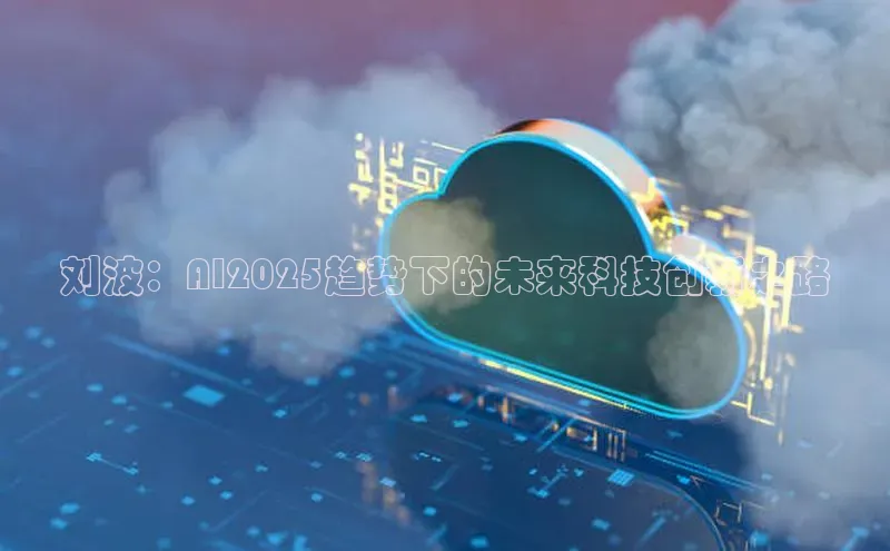 刘波：AI2025趋势下的未来科技创新之路