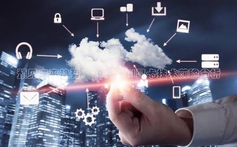 预见未来趋势：2025年AI显卡技术前瞻分析