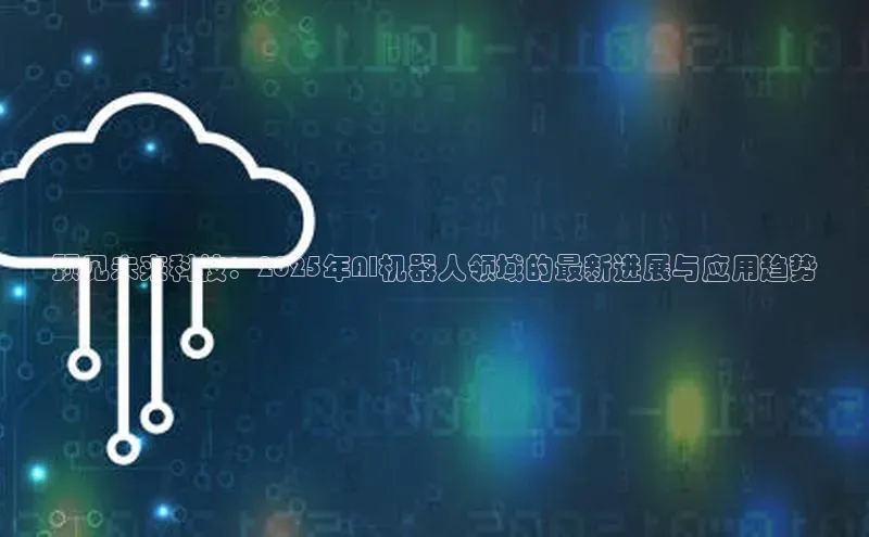 预见未来科技：2025年AI机器人领域的最新进展与应用趋势