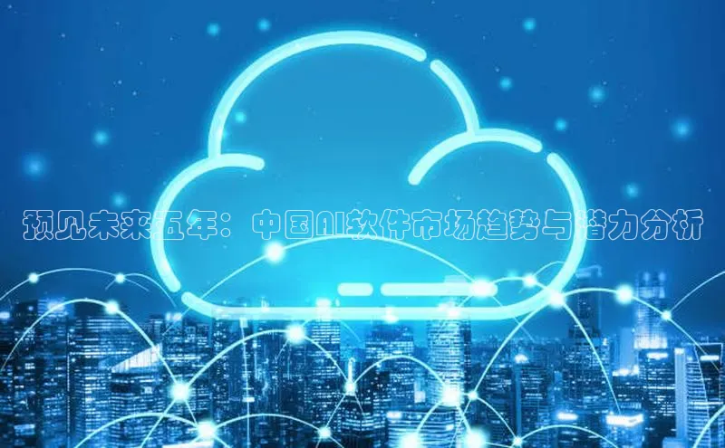 预见未来五年：中国AI软件市场趋势与潜力分析