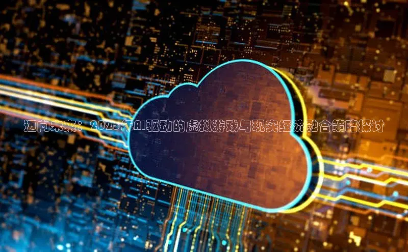 迈向未来：2025年AI驱动的虚拟游戏与现实经济融合策略探讨